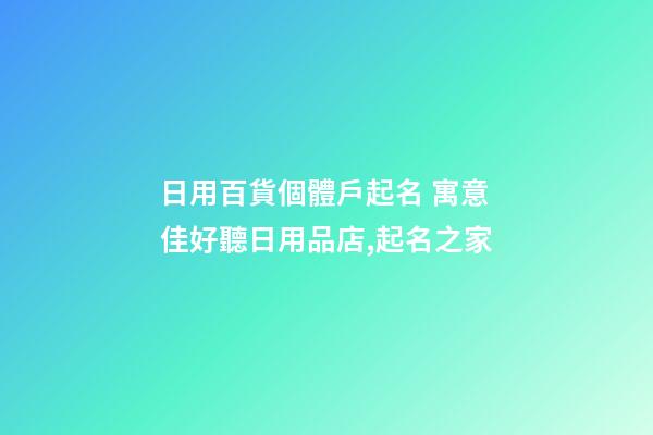 日用百貨個體戶起名 寓意佳好聽日用品店,起名之家-第1張-店鋪起名-玄機派